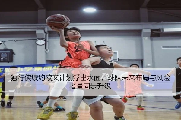 独行侠续约欧文计划浮出水面，球队未来布局与风险考量同步升级