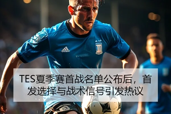 TES夏季赛首战名单公布后，首发选择与战术信号引发热议
