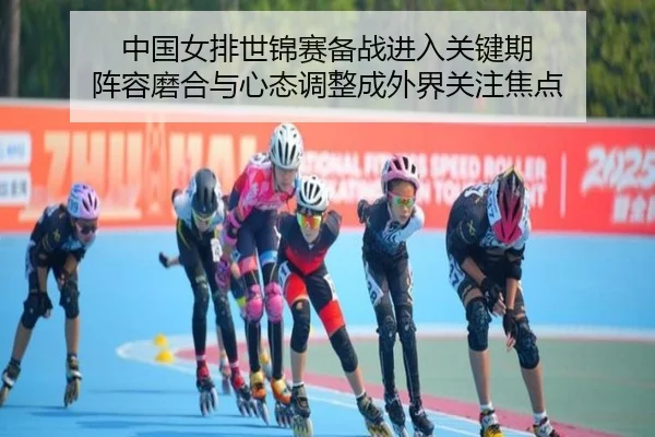 中国女排世锦赛备战进入关键期 阵容磨合与心态调整成外界关注焦点